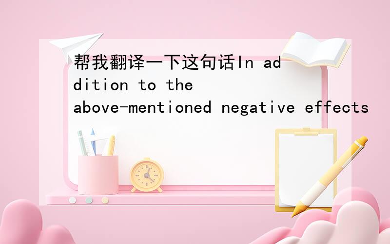 帮我翻译一下这句话In addition to the above-mentioned negative effects