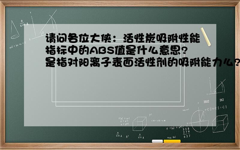 请问各位大侠：活性炭吸附性能指标中的ABS值是什么意思?是指对阳离子表面活性剂的吸附能力么?