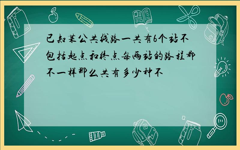 已知某公共线路一共有6个站不包括起点和终点每两站的路程都不一样那么共有多少种不