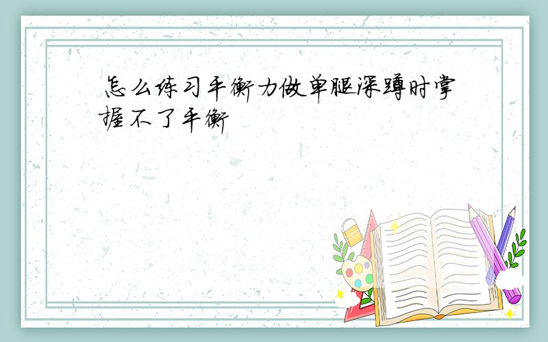 怎么练习平衡力做单腿深蹲时掌握不了平衡