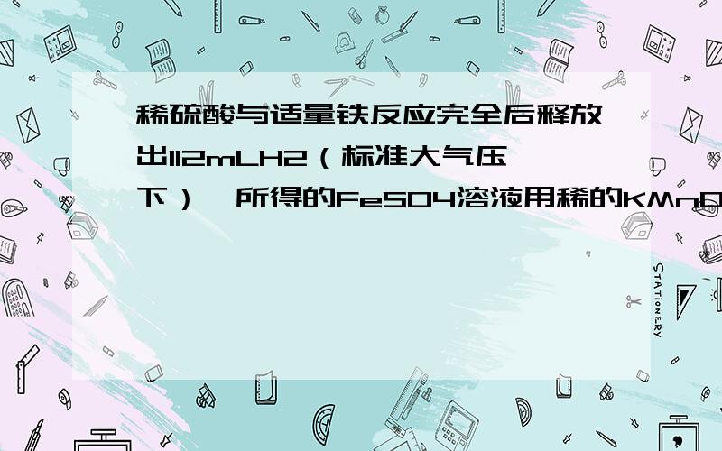 稀硫酸与适量铁反应完全后释放出112mLH2（标准大气压下）,所得的FeSO4溶液用稀的KMnO4溶液确定,用去KMnO