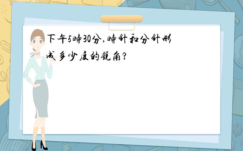 下午5时30分,时针和分针形成多少度的锐角?