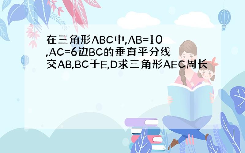 在三角形ABC中,AB=10,AC=6边BC的垂直平分线交AB,BC于E,D求三角形AEC周长