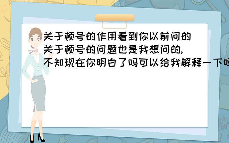 关于顿号的作用看到你以前问的关于顿号的问题也是我想问的,不知现在你明白了吗可以给我解释一下吗