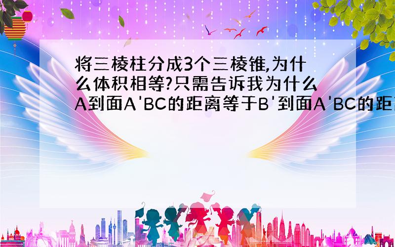 将三棱柱分成3个三棱锥,为什么体积相等?只需告诉我为什么A到面A'BC的距离等于B'到面A'BC的距离就谢谢了