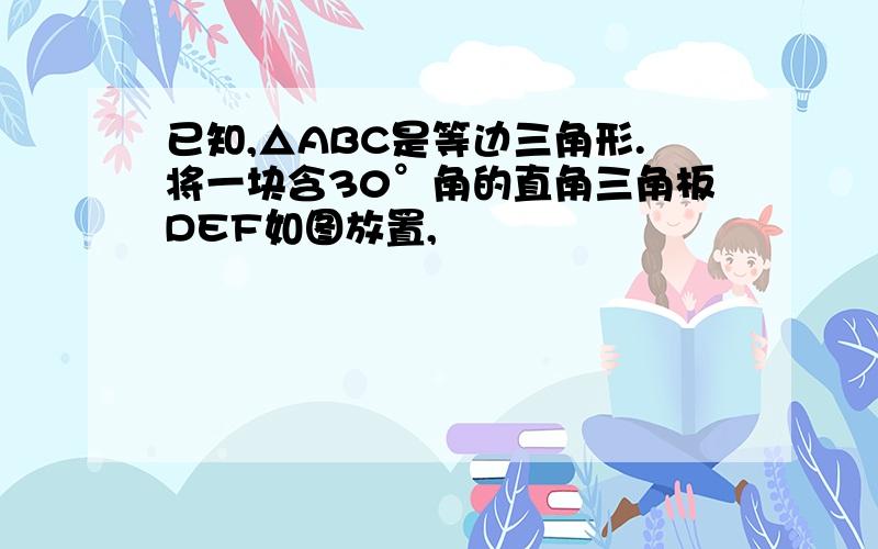 已知,△ABC是等边三角形.将一块含30°角的直角三角板DEF如图放置,