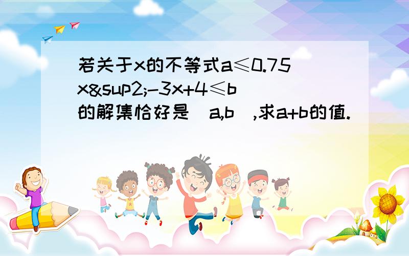 若关于x的不等式a≤0.75x²-3x+4≤b的解集恰好是[a,b],求a+b的值.