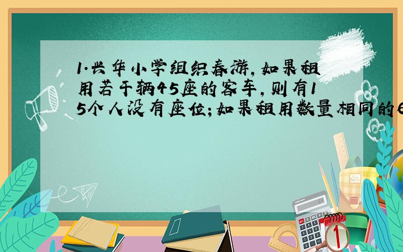 1.兴华小学组织春游,如果租用若干辆45座的客车,则有15个人没有座位；如果租用数量相同的60座客车就多出一辆,其余车恰