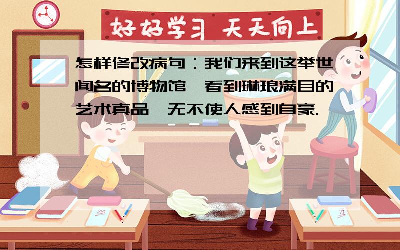 怎样修改病句：我们来到这举世闻名的博物馆,看到琳琅满目的艺术真品,无不使人感到自豪.