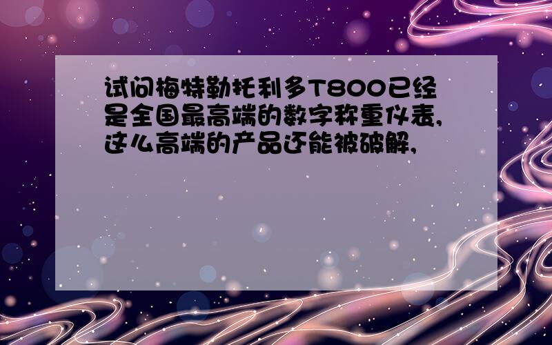 试问梅特勒托利多T800已经是全国最高端的数字称重仪表,这么高端的产品还能被破解,