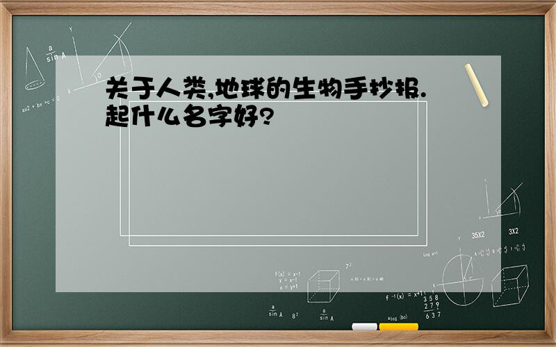 关于人类,地球的生物手抄报.起什么名字好?