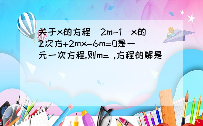 关于x的方程（2m-1）x的2次方+2mx-6m=0是一元一次方程,则m= ,方程的解是