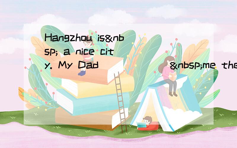 Hangzhou is  a nice city. My Dad ______ me there w