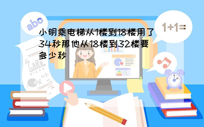 小明乘电梯从1楼到18楼用了34秒那他从18楼到32楼要多少秒