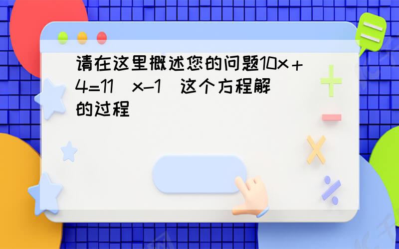 请在这里概述您的问题10x＋4=11(x-1)这个方程解的过程