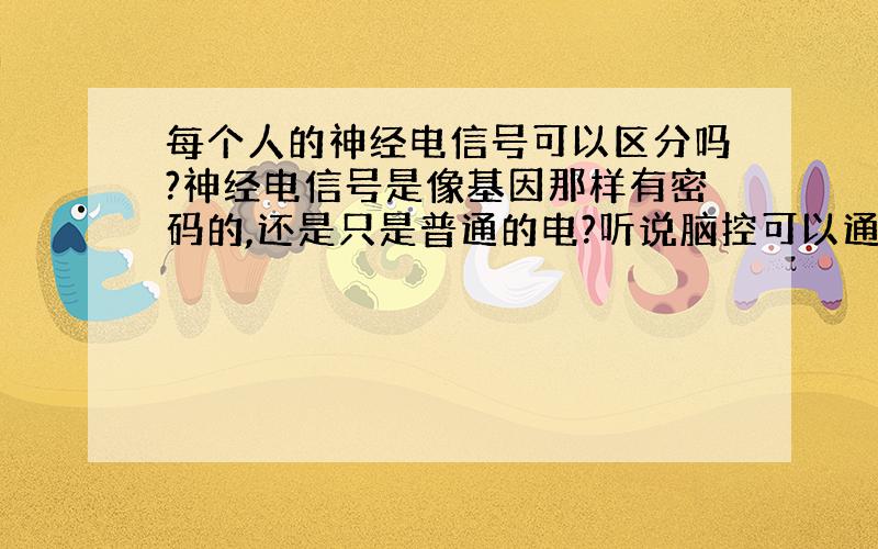 每个人的神经电信号可以区分吗?神经电信号是像基因那样有密码的,还是只是普通的电?听说脑控可以通过发射神经电信号来控制人的