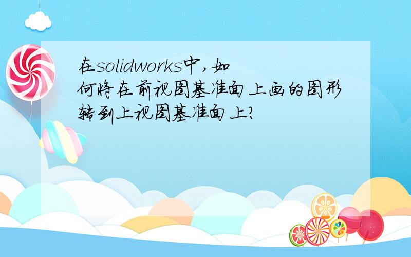 在solidworks中,如何将在前视图基准面上画的图形转到上视图基准面上?