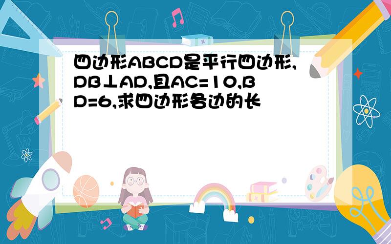 四边形ABCD是平行四边形,DB⊥AD,且AC=10,BD=6,求四边形各边的长