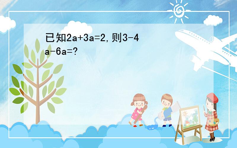 已知2a+3a=2,则3-4a-6a=?