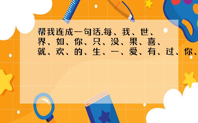 帮我连成一句话.每、我、世、界、如、你、只、没、果、喜、就、欢、的、生、一、爱、有、过、你、在、想、会.以上全部字组成一