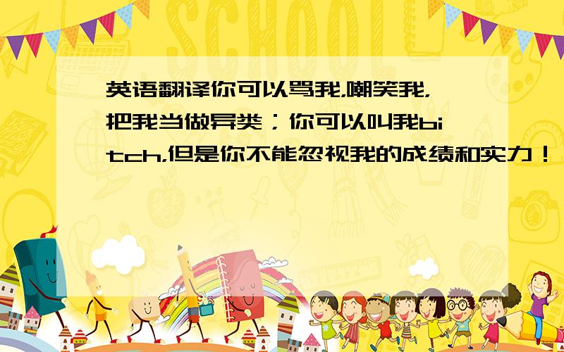 英语翻译你可以骂我，嘲笑我，把我当做异类；你可以叫我bitch，但是你不能忽视我的成绩和实力！