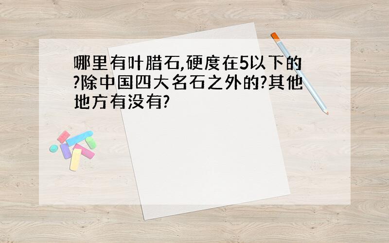 哪里有叶腊石,硬度在5以下的?除中国四大名石之外的?其他地方有没有?