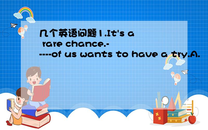 几个英语问题1.It's a rare chance.-----of us wants to have a try.A.