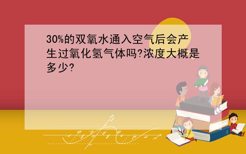 30%的双氧水通入空气后会产生过氧化氢气体吗?浓度大概是多少?