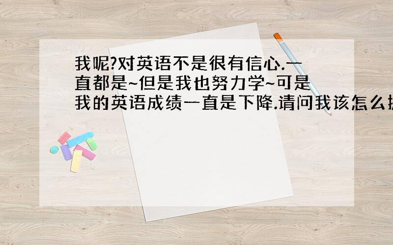 我呢?对英语不是很有信心.一直都是~但是我也努力学~可是我的英语成绩一直是下降.请问我该怎么提高兴趣