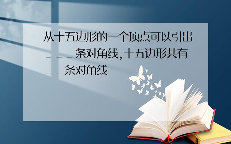 从十五边形的一个顶点可以引出＿＿＿条对角线,十五边形共有＿＿条对角线