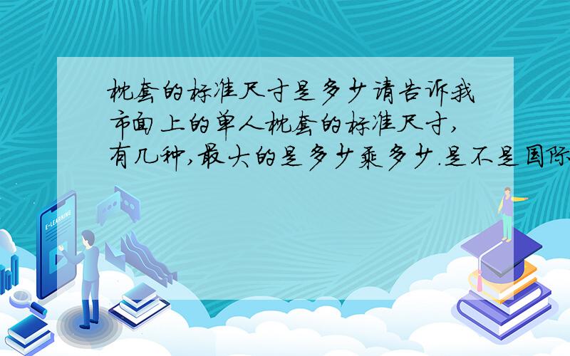 枕套的标准尺寸是多少请告诉我市面上的单人枕套的标准尺寸,有几种,最大的是多少乘多少.是不是国际的枕套都是这个标准?如果知