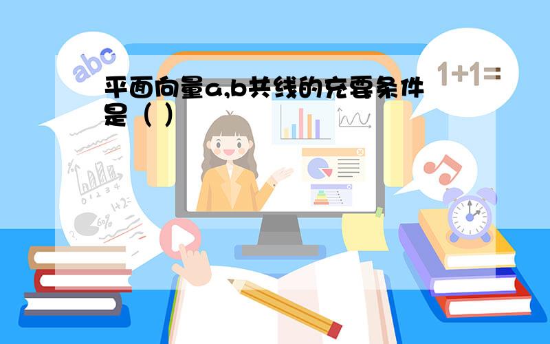 平面向量a,b共线的充要条件是（ ）