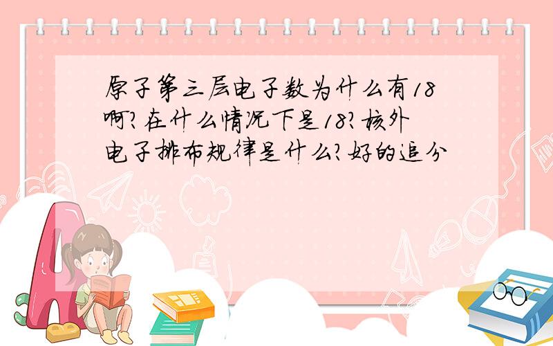 原子第三层电子数为什么有18啊?在什么情况下是18?核外电子排布规律是什么?好的追分