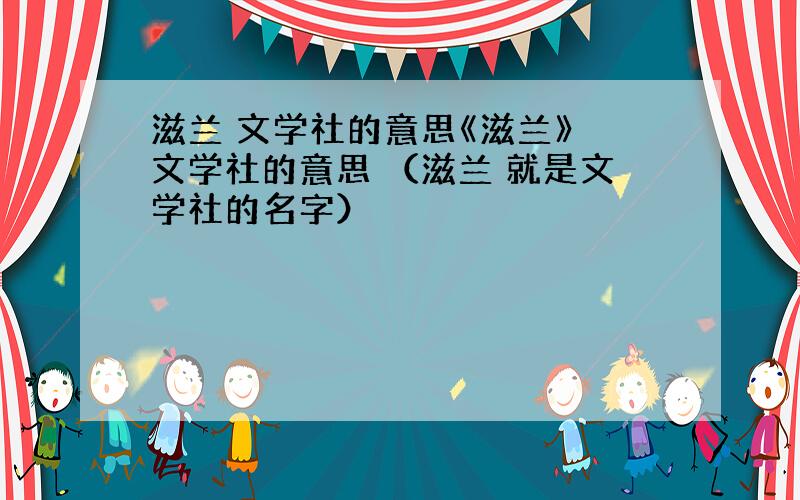 滋兰 文学社的意思《滋兰》 文学社的意思 （滋兰 就是文学社的名字）