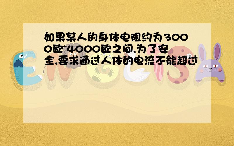 如果某人的身体电阻约为3000欧~4000欧之间,为了安全,要求通过人体的电流不能超过