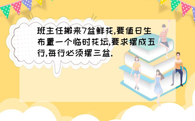 班主任搬来7盆鲜花,要值日生布置一个临时花坛,要求摆成五行,每行必须摆三盆.