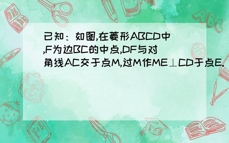 已知：如图,在菱形ABCD中,F为边BC的中点,DF与对角线AC交于点M,过M作ME⊥CD于点E.