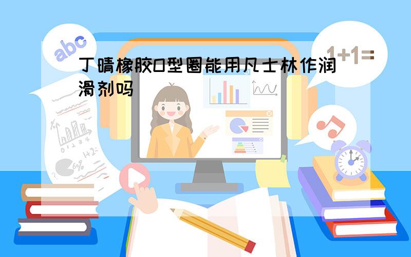 丁晴橡胶O型圈能用凡士林作润滑剂吗