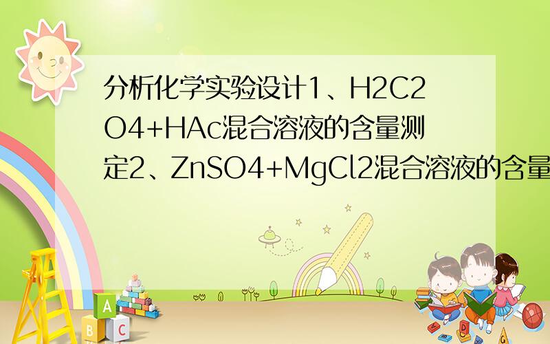 分析化学实验设计1、H2C2O4+HAc混合溶液的含量测定2、ZnSO4+MgCl2混合溶液的含量测定