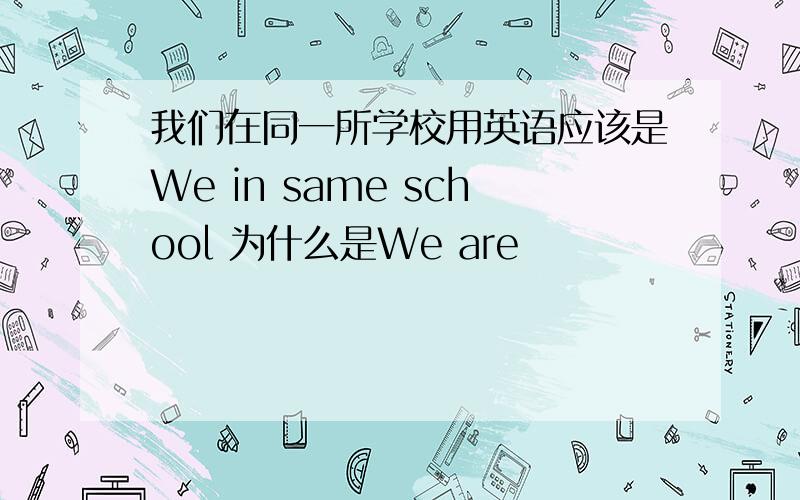 我们在同一所学校用英语应该是We in same school 为什么是We are