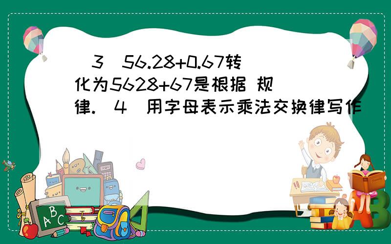 (3)56.28+0.67转化为5628+67是根据 规律.(4)用字母表示乘法交换律写作