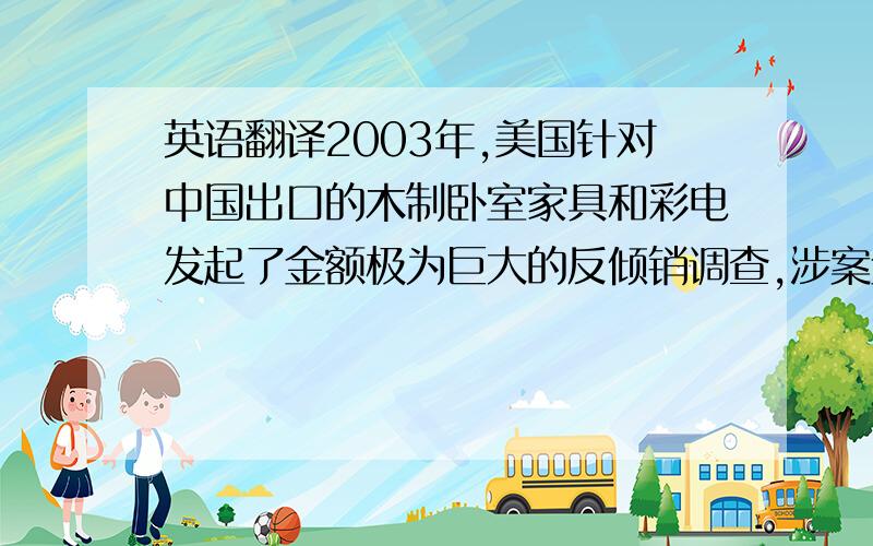 英语翻译2003年,美国针对中国出口的木制卧室家具和彩电发起了金额极为巨大的反倾销调查,涉案金额超过10亿美元.这句话怎