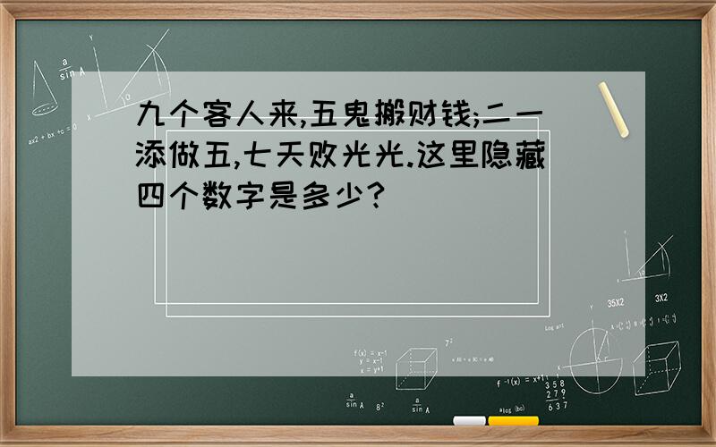 九个客人来,五鬼搬财钱;二一添做五,七天败光光.这里隐藏四个数字是多少?