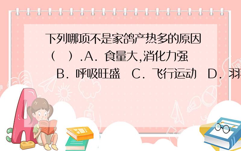 下列哪项不是家鸽产热多的原因（　）.A．食量大,消化力强　B．呼吸旺盛　C．飞行运动　D．羽毛的作用