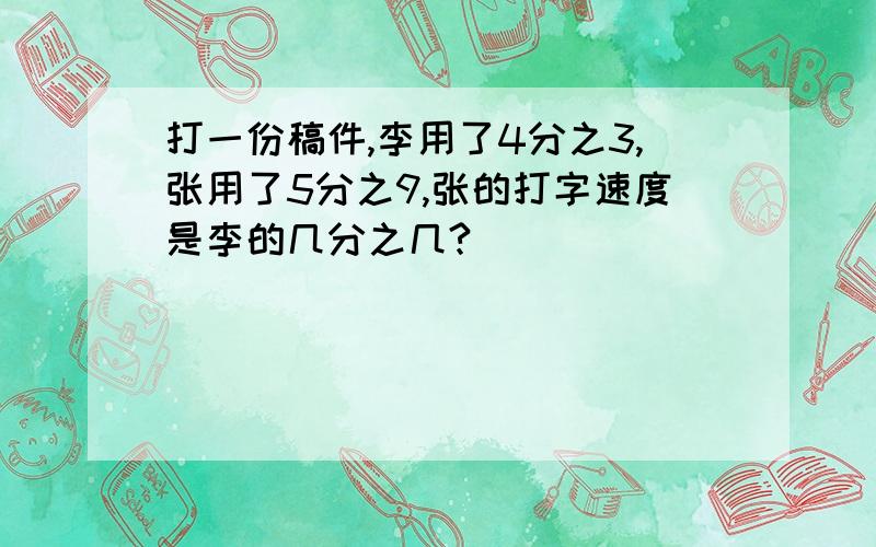 打一份稿件,李用了4分之3,张用了5分之9,张的打字速度是李的几分之几?