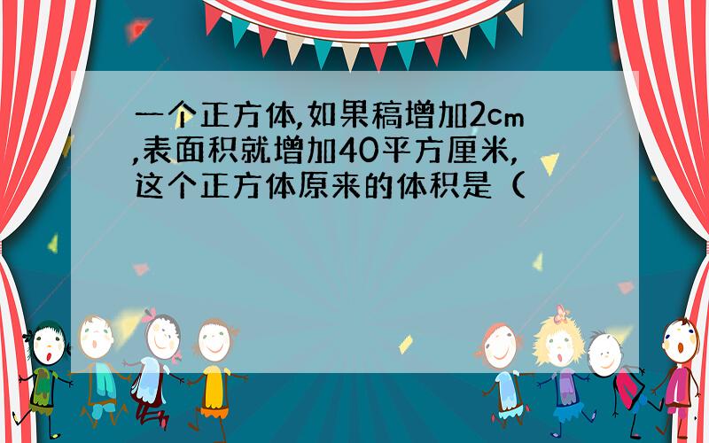 一个正方体,如果稿增加2cm,表面积就增加40平方厘米,这个正方体原来的体积是（