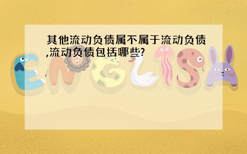 其他流动负债属不属于流动负债,流动负债包括哪些?