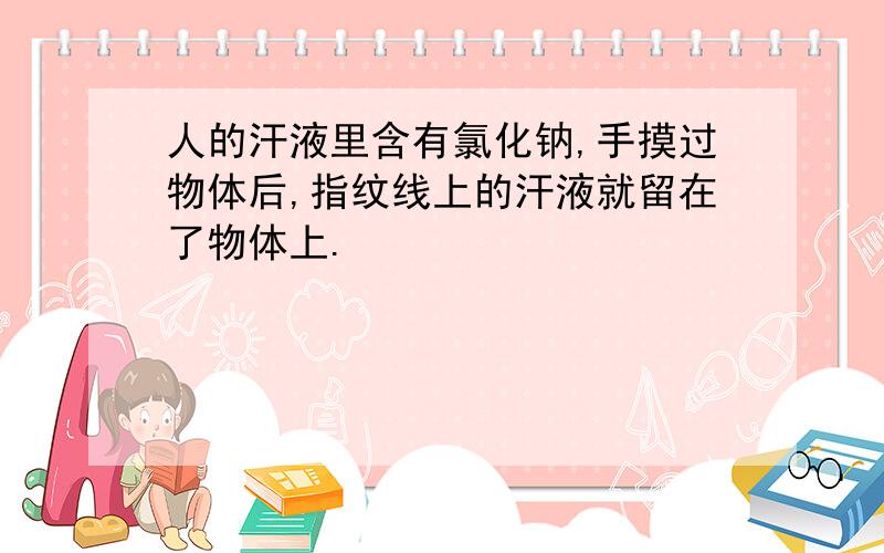 人的汗液里含有氯化钠,手摸过物体后,指纹线上的汗液就留在了物体上.