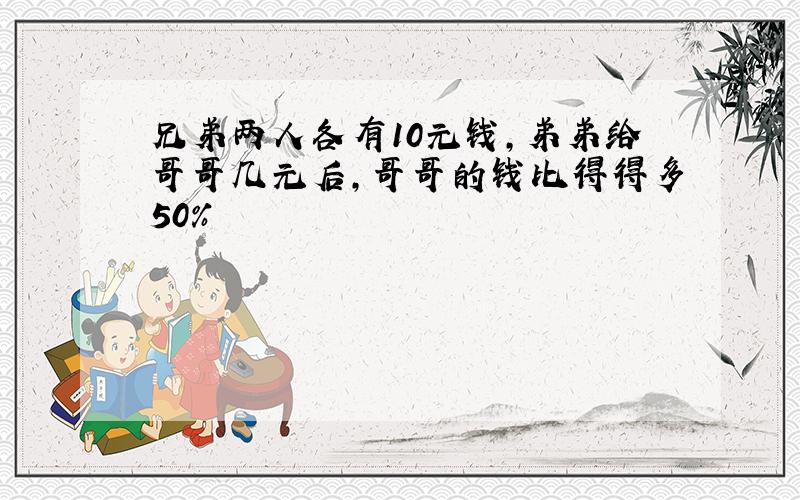 兄弟两人各有10元钱,弟弟给哥哥几元后,哥哥的钱比得得多50%