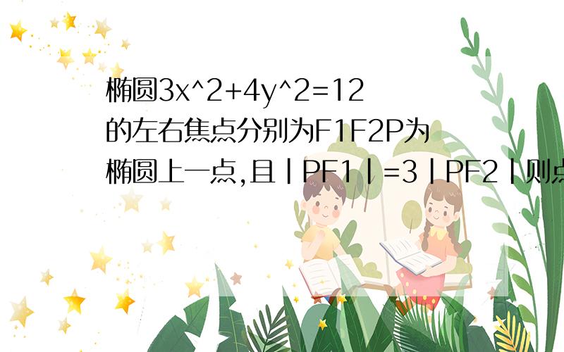 椭圆3x^2+4y^2=12的左右焦点分别为F1F2P为椭圆上一点,且|PF1|=3|PF2|则点P的坐标